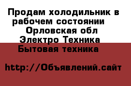 Продам холодильник в рабочем состоянии  - Орловская обл. Электро-Техника » Бытовая техника   